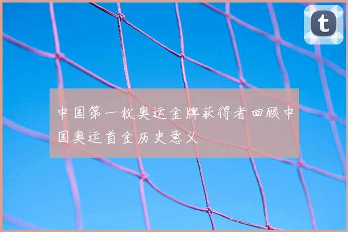 中国第一枚奥运金牌获得者回顾中国奥运首金历史意义