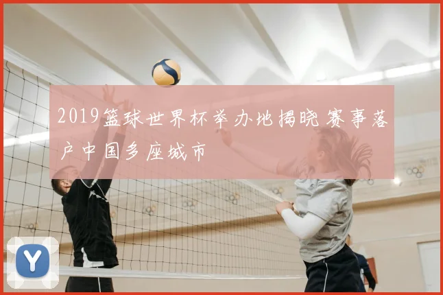 2019篮球世界杯举办地揭晓 赛事落户中国多座城市