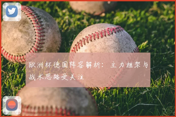 欧洲杯德国阵容解析：主力框架与战术思路受关注