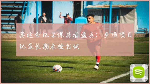 奥运会纪录保持者盘点:多项项目纪录长期未被打破