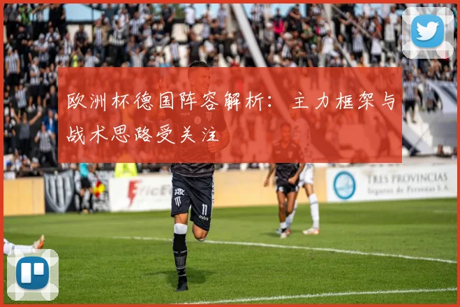 欧洲杯德国阵容解析：主力框架与战术思路受关注