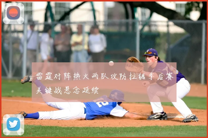 雷霆对阵热火两队攻防拉锯季后赛关键战悬念延续