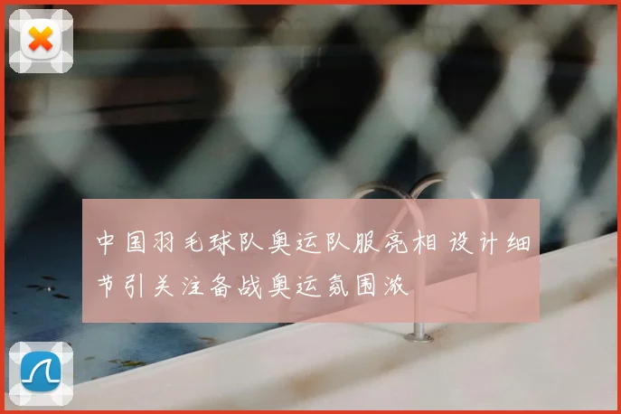 中国羽毛球队奥运队服亮相 设计细节引关注备战奥运氛围浓