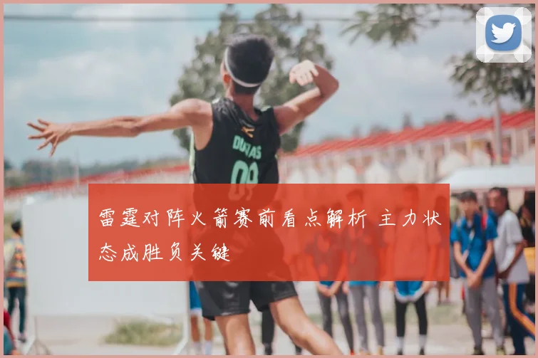 雷霆对阵火箭赛前看点解析 主力状态成胜负关键