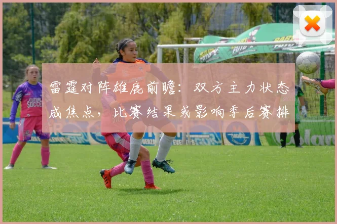 雷霆对阵雄鹿前瞻:双方主力状态成焦点,比赛结果或影响季后赛排位