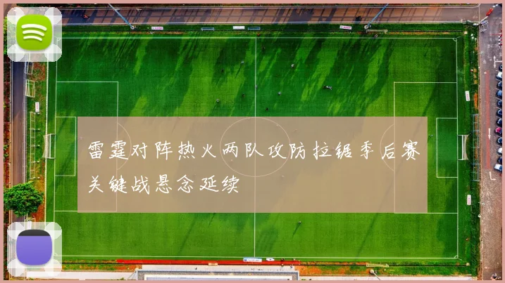 雷霆对阵热火两队攻防拉锯季后赛关键战悬念延续