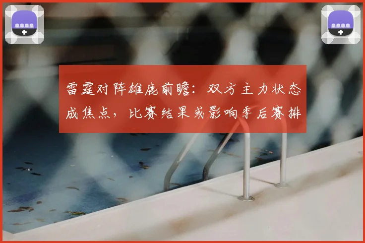 雷霆对阵雄鹿前瞻：双方主力状态成焦点，比赛结果或影响季后赛排位