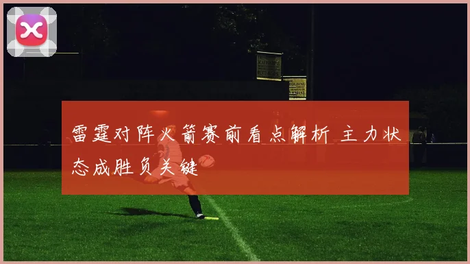 雷霆对阵火箭赛前看点解析 主力状态成胜负关键