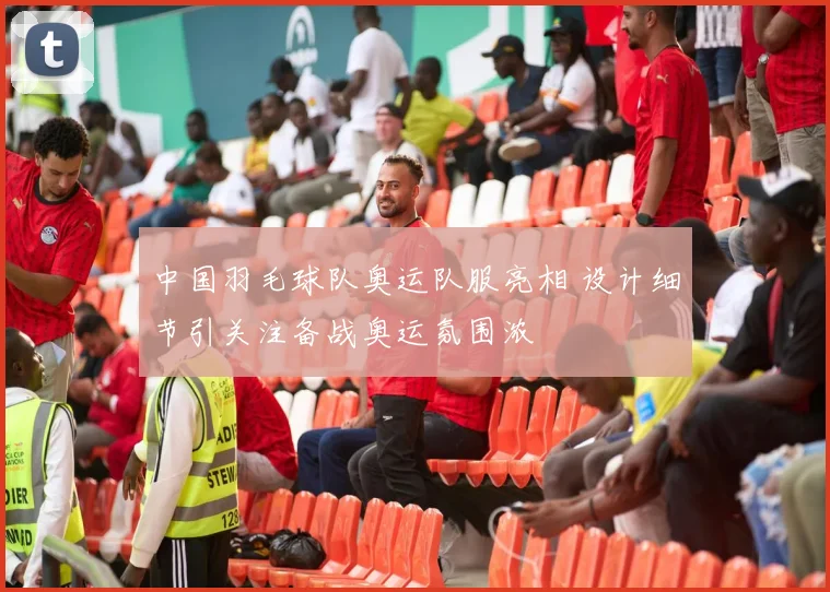 中国羽毛球队奥运队服亮相 设计细节引关注备战奥运氛围浓