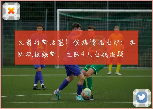 火箭对阵活塞！伤病情况出炉：客队双核缺阵，主队4人出战成疑