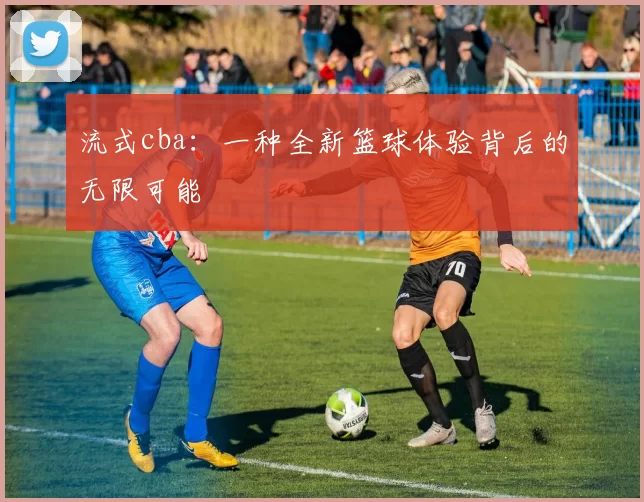 流式cba:一种全新篮球体验背后的无限可能