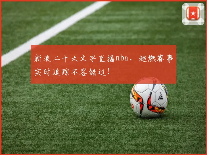 新浪二十大文字直播nba，超燃赛事实时追踪不容错过！