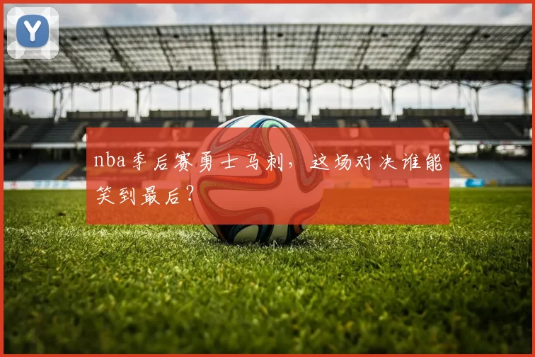 nba季后赛勇士马刺，这场对决谁能笑到最后？