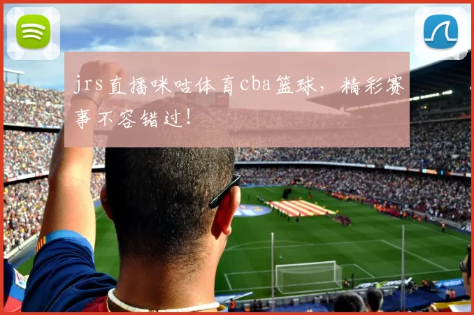 jrs直播咪咕体育cba篮球，精彩赛事不容错过！