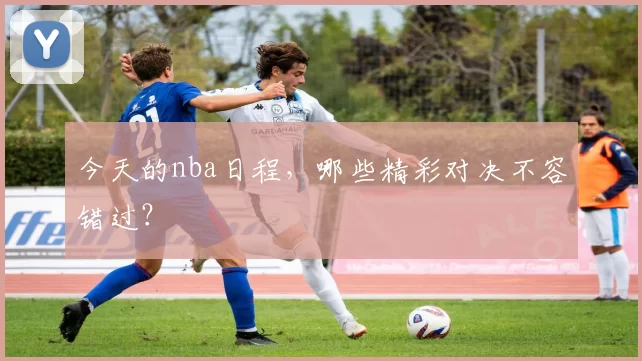 今天的nba日程,哪些精彩对决不容错过?
