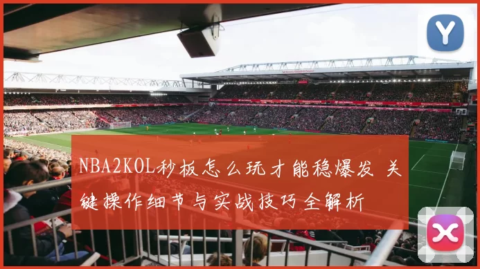 NBA2KOL秒板怎么玩才能稳爆发 关键操作细节与实战技巧全解析