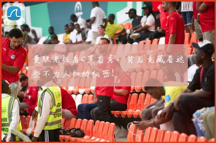 曼联老板看c罗首秀,背后竟藏着这些不为人知的秘密!