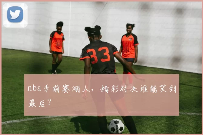 nba季前赛湖人,精彩对决谁能笑到最后?