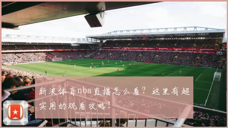 新浪体育nba直播怎么看?这里有超实用的观看攻略!