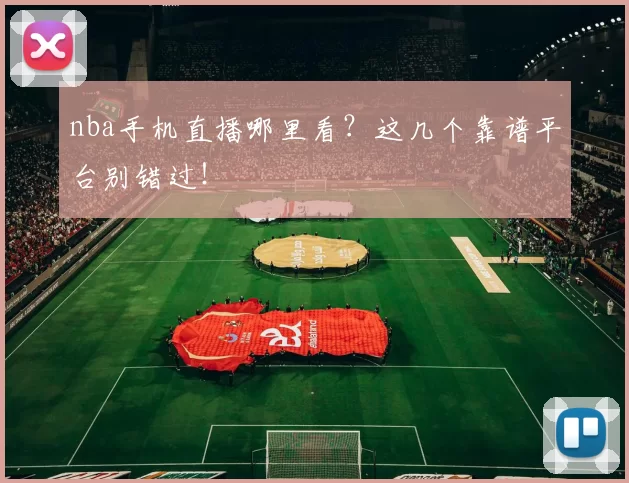 nba手机直播哪里看?这几个靠谱平台别错过!