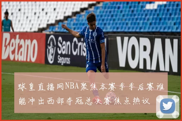 球皇直播网NBA聚焦本赛季季后赛谁能冲出西部夺冠总决赛焦点热议