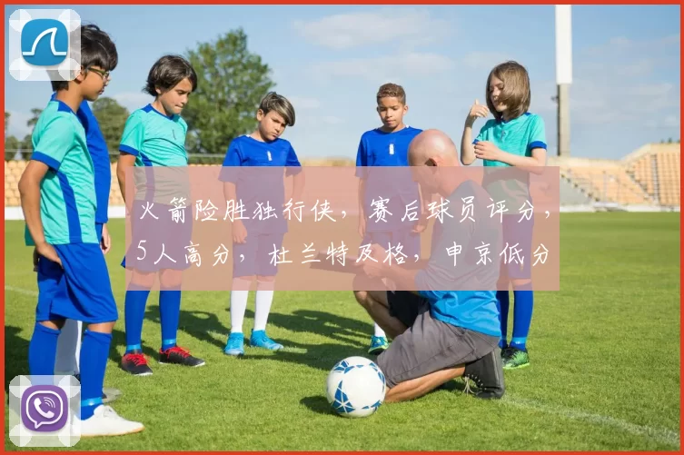 火箭险胜独行侠,赛后球员评分,5人高分,杜兰特及格,申京低分