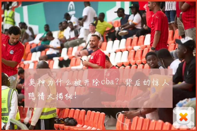 奥神为什么被开除cba？背后的惊人隐情大揭秘！